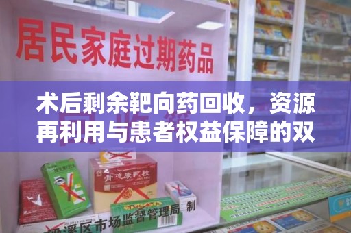 成都术后剩余靶向药回收，资源再利用与患者权益保障的双重思考