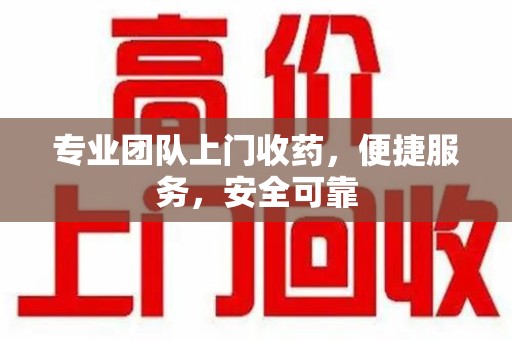成都专业团队上门收药，便捷服务，安全可靠