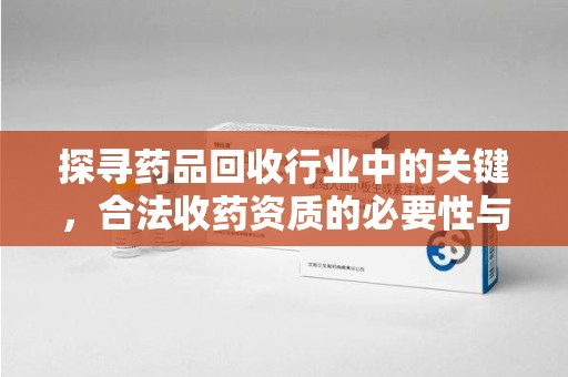 成都探寻药品回收行业中的关键，合法收药资质的必要性与挑战