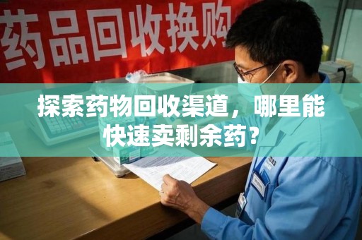 成都探索药物回收渠道，哪里能快速卖剩余药？