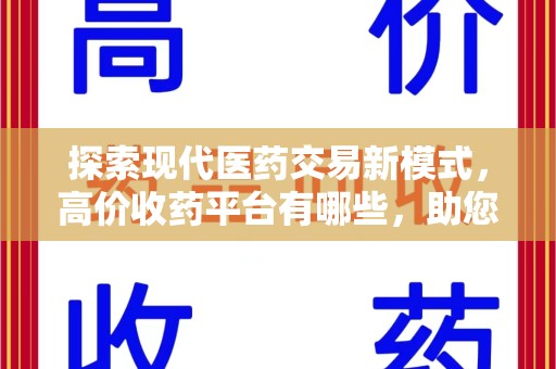 成都探索现代医药交易新模式，高价收药平台有哪些，助您轻松变现闲置药品