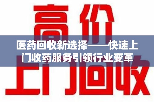 成都医药回收新选择——快速上门收药服务引领行业变革