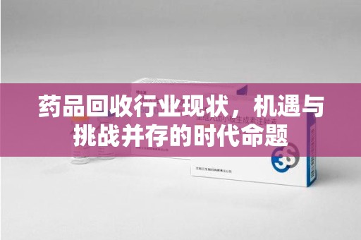 成都药品回收行业现状，机遇与挑战并存的时代命题