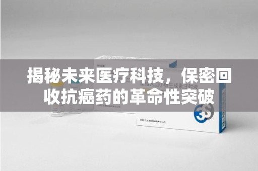 成都揭秘未来医疗科技，保密回收抗癌药的革命性突破
