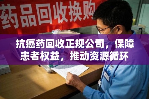成都抗癌药回收正规公司，保障患者权益，推动资源循环