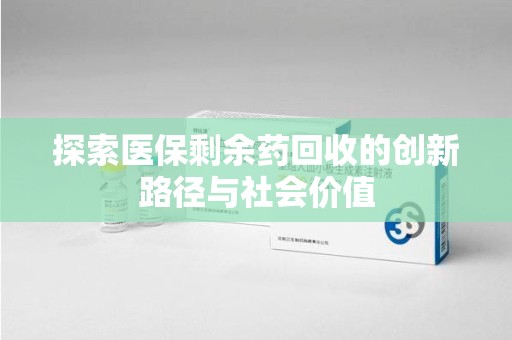 成都探索医保剩余药回收的创新路径与社会价值