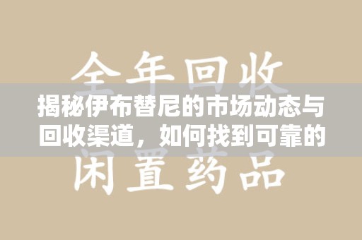 成都揭秘伊布替尼的市场动态与回收渠道，如何找到可靠的 伊布替尼回收电话