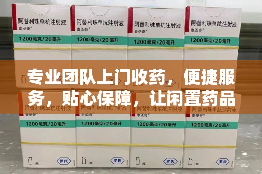 成都专业团队上门收药，便捷服务，贴心保障，让闲置药品不再浪费