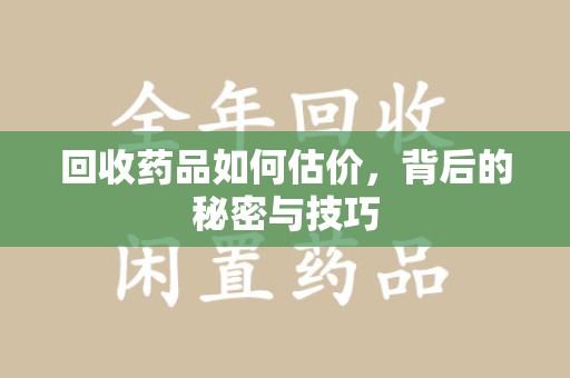成都回收药品如何估价，背后的秘密与技巧