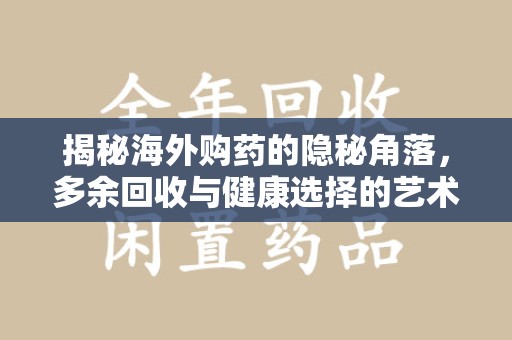 成都揭秘海外购药的隐秘角落，多余回收与健康选择的艺术