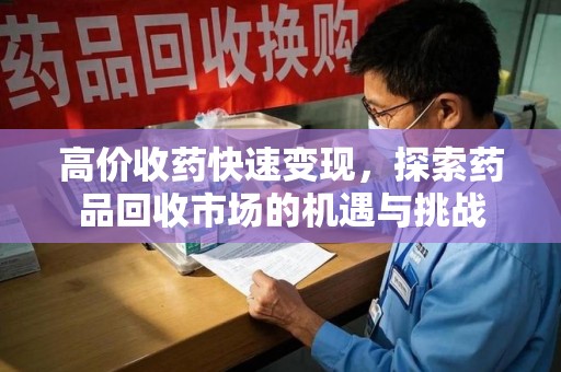 成都高价收药快速变现，探索药品回收市场的机遇与挑战