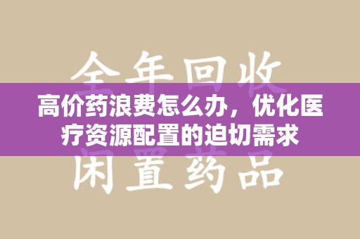 成都高价药浪费怎么办，优化医疗资源配置的迫切需求