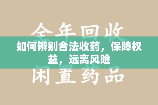成都如何辨别合法收药，保障权益，远离风险