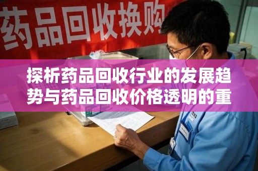 成都探析药品回收行业的发展趋势与药品回收价格透明的重要性