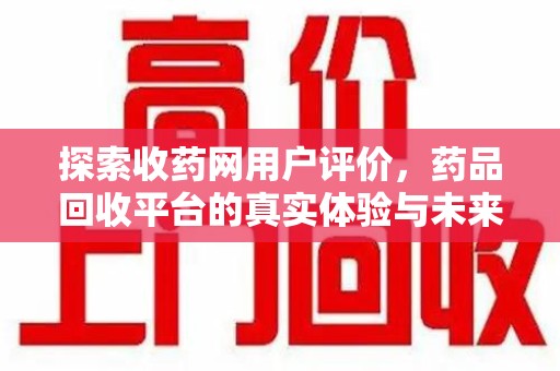 成都探索收药网用户评价，药品回收平台的真实体验与未来趋势