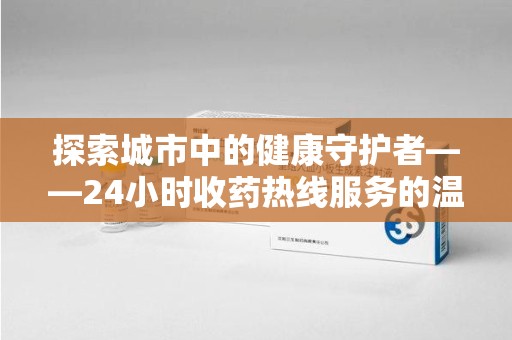 成都探索城市中的健康守护者——24小时收药热线服务的温暖与责任