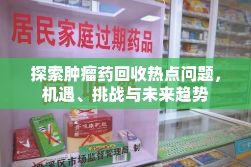 成都探索肿瘤药回收热点问题，机遇、挑战与未来趋势