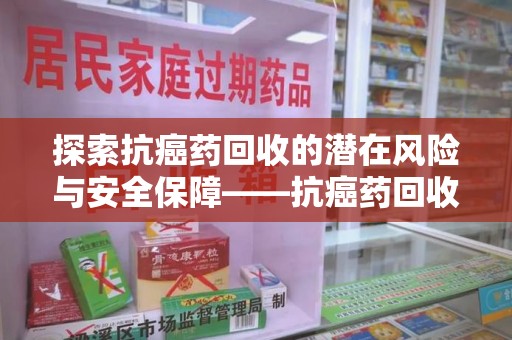 成都探索抗癌药回收的潜在风险与安全保障——抗癌药回收安全吗？