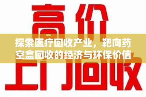 成都探索医疗回收产业，靶向药空盒回收的经济与环保价值