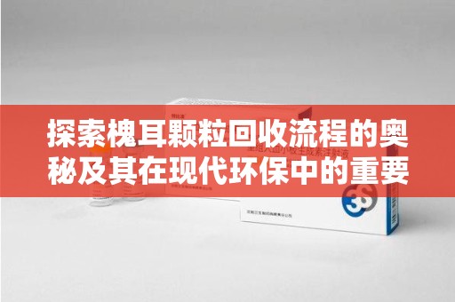 成都探索槐耳颗粒回收流程的奥秘及其在现代环保中的重要作用