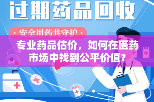 成都专业药品估价，如何在医药市场中找到公平价值？
