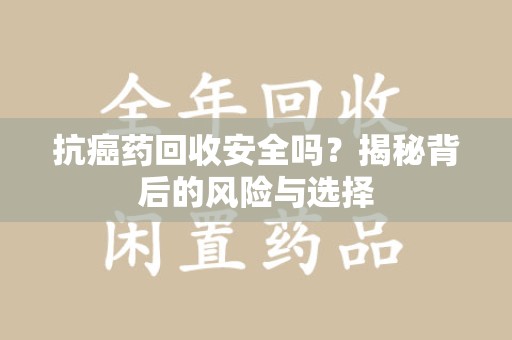 成都抗癌药回收安全吗？揭秘背后的风险与选择