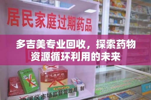 成都多吉美专业回收，探索药物资源循环利用的未来
