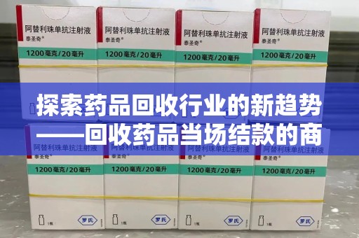成都探索药品回收行业的新趋势——回收药品当场结款的商业逻辑
