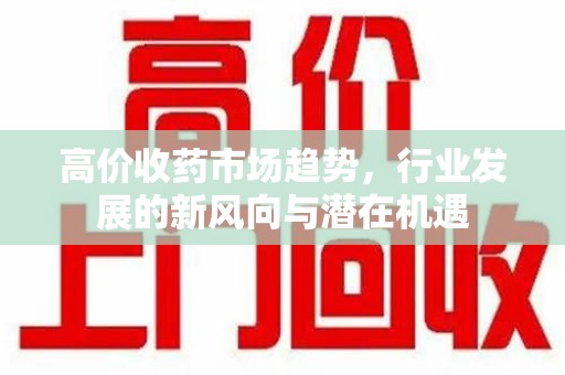 成都高价收药市场趋势，行业发展的新风向与潜在机遇