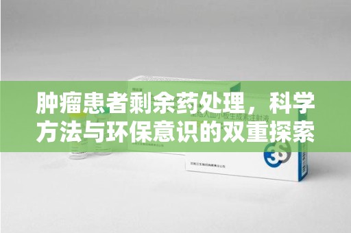 成都肿瘤患者剩余药处理，科学方法与环保意识的双重探索