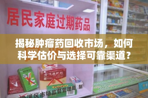 成都揭秘肿瘤药回收市场，如何科学估价与选择可靠渠道？