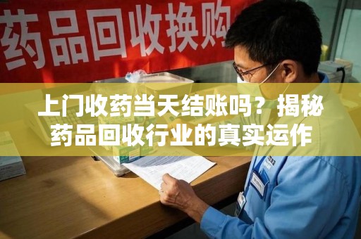 成都上门收药当天结账吗？揭秘药品回收行业的真实运作