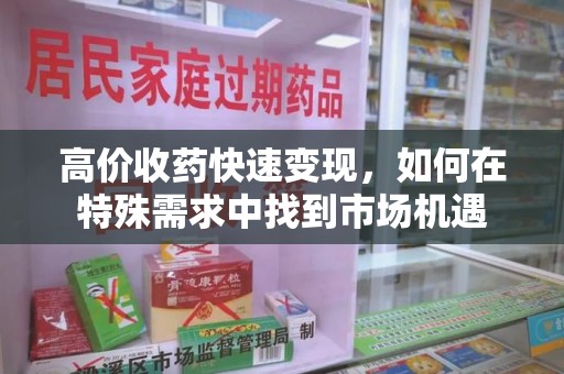 成都高价收药快速变现，如何在特殊需求中找到市场机遇