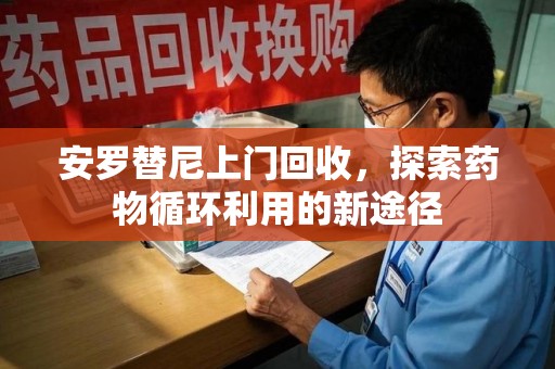 成都安罗替尼上门回收，探索药物循环利用的新途径