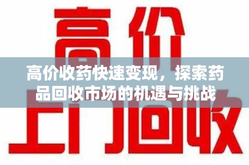 成都高价收药快速变现，探索药品回收市场的机遇与挑战