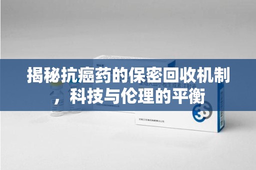 成都揭秘抗癌药的保密回收机制，科技与伦理的平衡