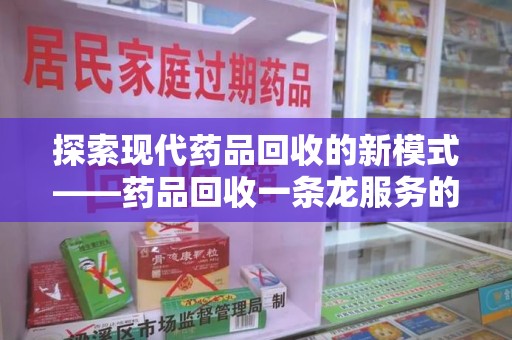 成都探索现代药品回收的新模式——药品回收一条龙服务的崛起与意义