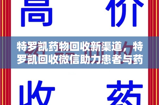 成都特罗凯药物回收新渠道，特罗凯回收微信助力患者与药商双赢