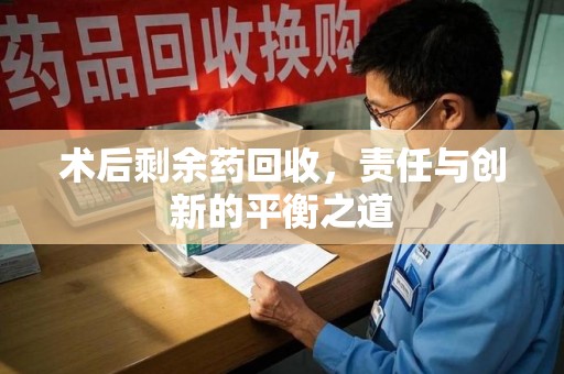 成都术后剩余药回收，责任与创新的平衡之道