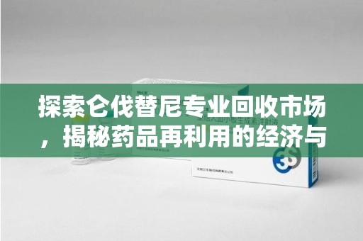 成都探索仑伐替尼专业回收市场，揭秘药品再利用的经济与环保价值