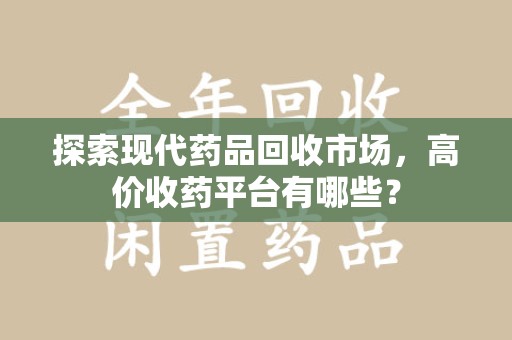 成都探索现代药品回收市场，高价收药平台有哪些？