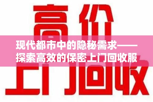 成都现代都市中的隐秘需求——探索高效的保密上门回收服务