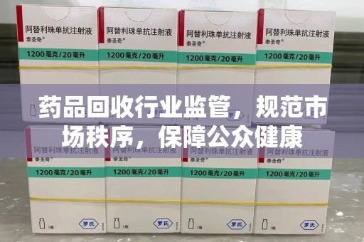 成都药品回收行业监管，规范市场秩序，保障公众健康