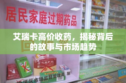 成都艾瑞卡高价收药，揭秘背后的故事与市场趋势