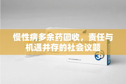 成都慢性病多余药回收，责任与机遇并存的社会议题
