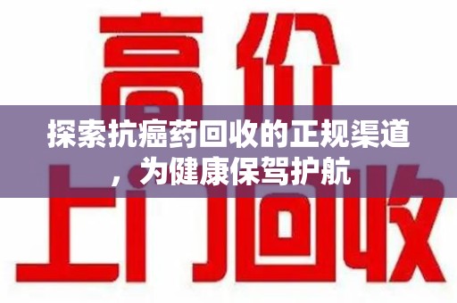 成都探索抗癌药回收的正规渠道，为健康保驾护航