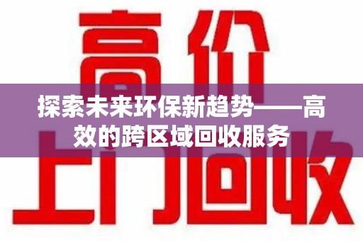 成都探索未来环保新趋势——高效的跨区域回收服务