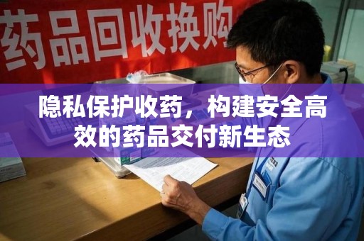 成都隐私保护收药，构建安全高效的药品交付新生态