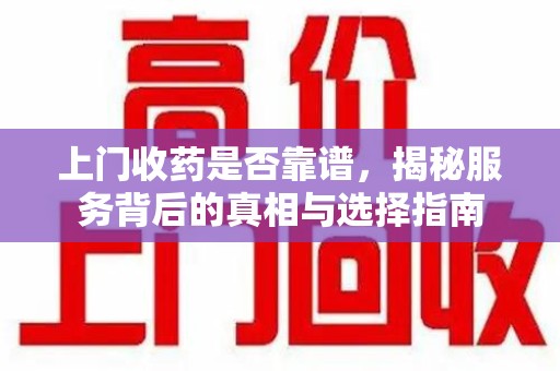 成都上门收药是否靠谱，揭秘服务背后的真相与选择指南