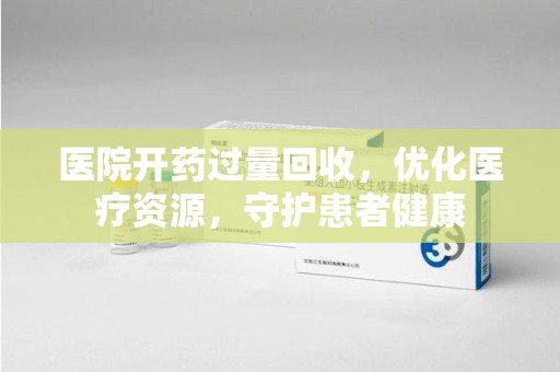 成都医院开药过量回收，优化医疗资源，守护患者健康